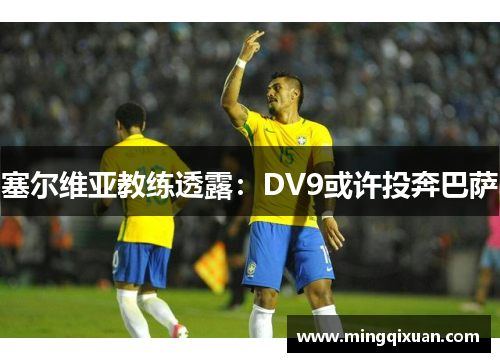 塞尔维亚教练透露：DV9或许投奔巴萨