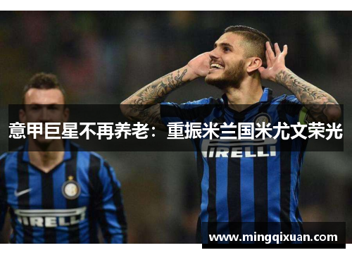 意甲巨星不再养老：重振米兰国米尤文荣光